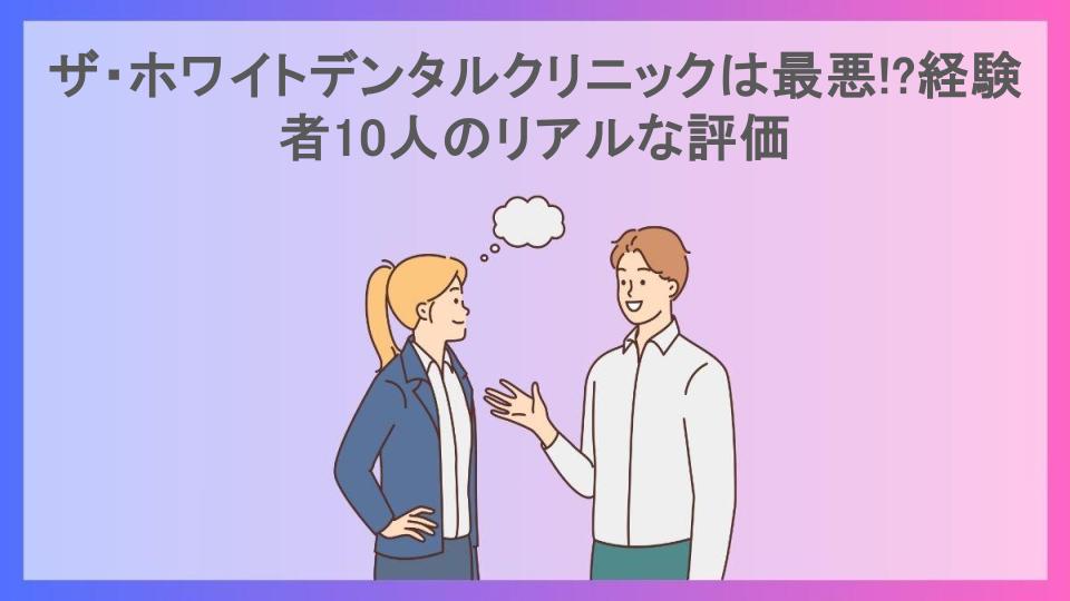 ザ・ホワイトデンタルクリニックは最悪!?経験者10人のリアルな評価